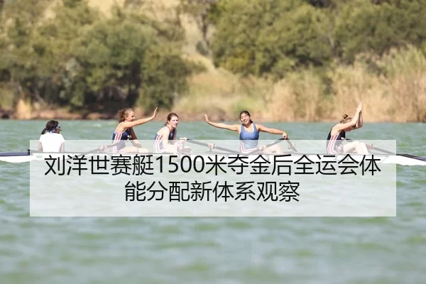 刘洋世赛艇1500米夺金后全运会体能分配新体系观察